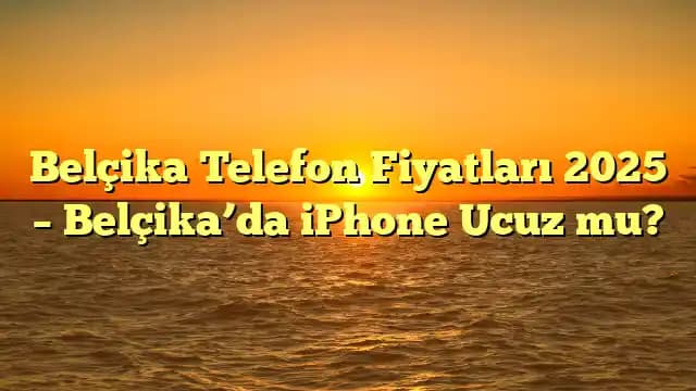 Belçika'da Telefon Fiyatları ve Piyasa Dinamikleri: Güncel İnceleme ve Tavsiyeler